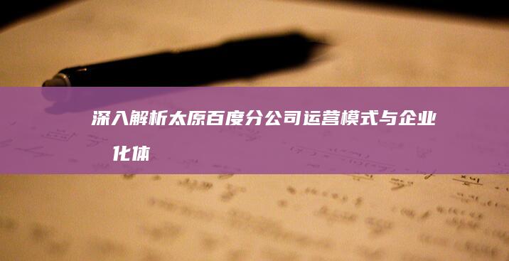 深入解析：太原百度分公司运营模式与企业文化体验