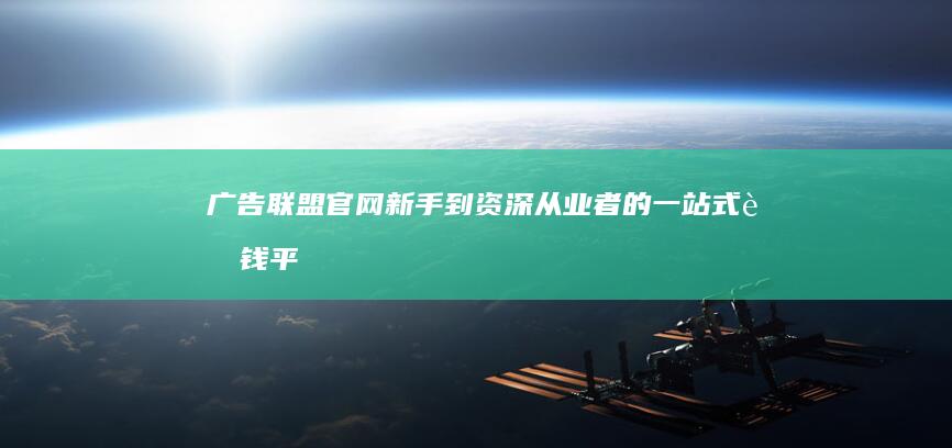 广告联盟官网：新手到资深从业者的一站式赚钱平台